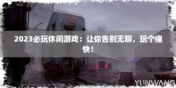 2023必玩休闲游戏：让你告别无聊，玩个痛快！