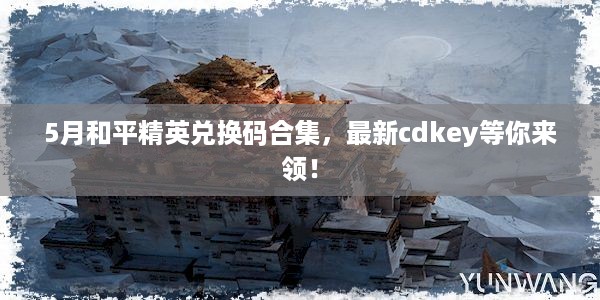 5月和平精英兑换码合集，最新cdkey等你来领！