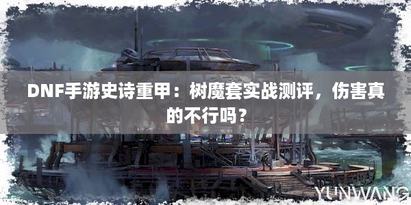 DNF手游史诗重甲：树魔套实战测评，伤害真的不行吗？