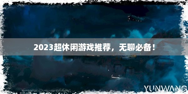 2023超休闲游戏推荐，无聊必备！