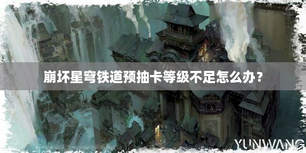 崩坏星穹铁道预抽卡等级不足怎么办？