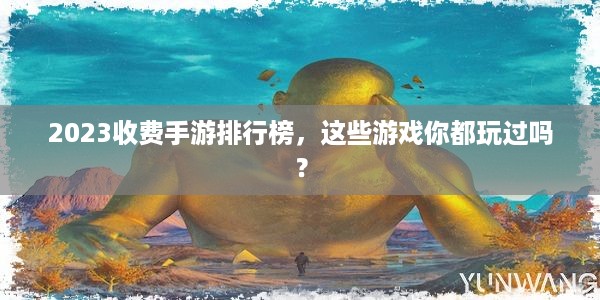 2023收费手游排行榜，这些游戏你都玩过吗？