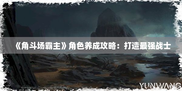 《角斗场霸主》角色养成攻略：打造最强战士