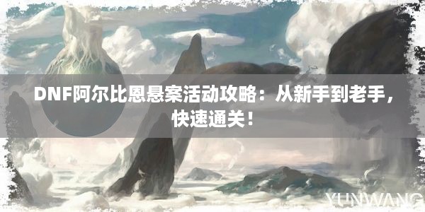 DNF阿尔比恩悬案活动攻略：从新手到老手，快速通关！