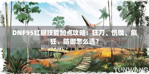 DNF95红眼技能加点攻略：狂刀、饥饿、疯狂、防御怎么选？