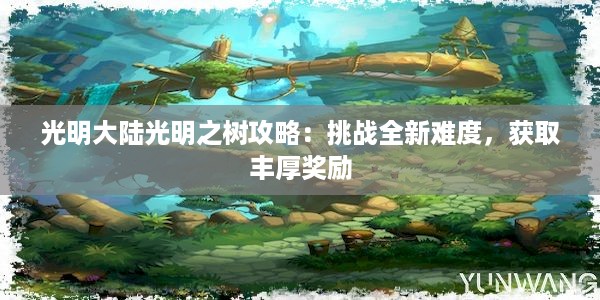 光明大陆光明之树攻略：挑战全新难度，获取丰厚奖励