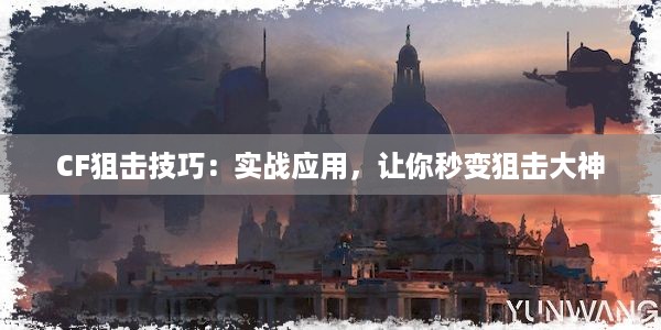 CF狙击技巧：实战应用，让你秒变狙击大神