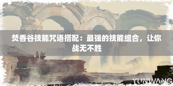 焚香谷技能咒语搭配：最强的技能组合，让你战无不胜