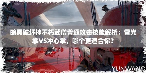 暗黑破坏神不朽武僧普通攻击技能解析：雷光拳VS冲心拳，哪个更适合你？