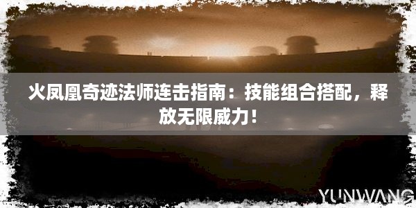 火凤凰奇迹法师连击指南：技能组合搭配，释放无限威力！