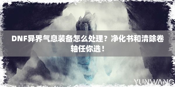 DNF异界气息装备怎么处理？净化书和清除卷轴任你选！