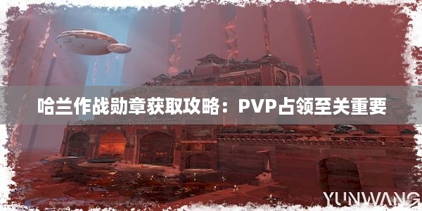 哈兰作战勋章获取攻略：PVP占领至关重要