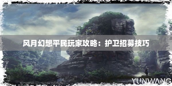 风月幻想平民玩家攻略：护卫招募技巧