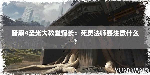 暗黑4圣光大教堂馆长：死灵法师要注意什么？