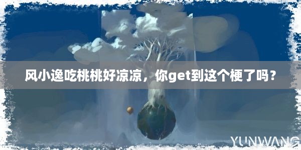 风小逸吃桃桃好凉凉，你get到这个梗了吗？