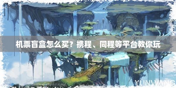 机票盲盒怎么买？携程、同程等平台教你玩