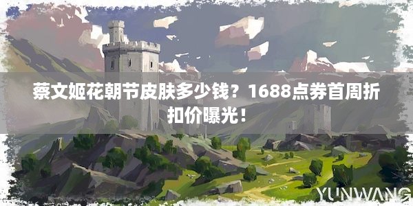 蔡文姬花朝节皮肤多少钱？1688点券首周折扣价曝光！