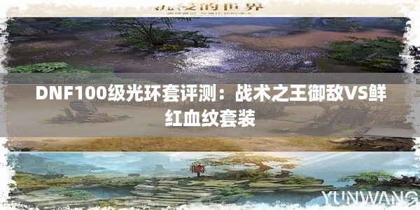 DNF100级光环套评测：战术之王御敌VS鲜红血纹套装