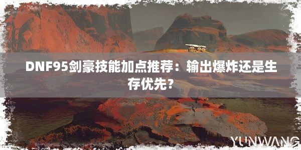 DNF95剑豪技能加点推荐：输出爆炸还是生存优先？