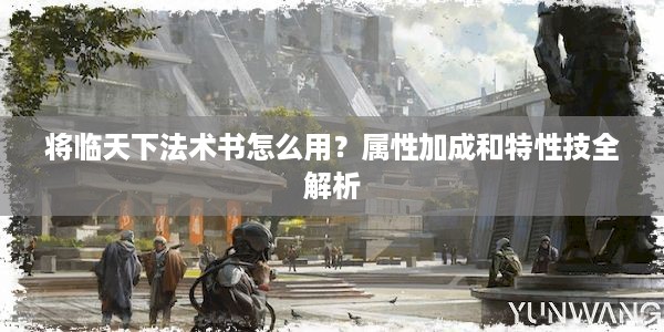 将临天下法术书怎么用？属性加成和特性技全解析