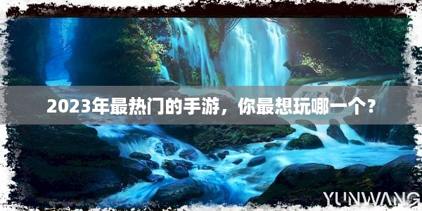 2023年最热门的手游，你最想玩哪一个？