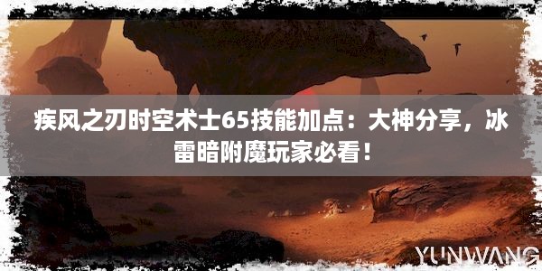 疾风之刃时空术士65技能加点：大神分享，冰雷暗附魔玩家必看！