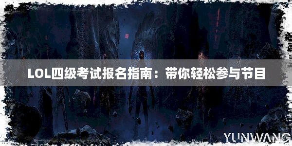 LOL四级考试报名指南：带你轻松参与节目