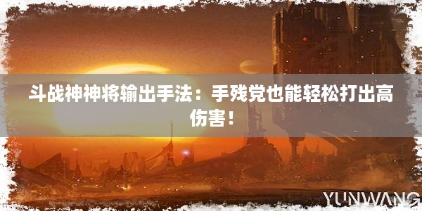 斗战神神将输出手法：手残党也能轻松打出高伤害！