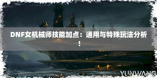 DNF女机械师技能加点：通用与特殊玩法分析！