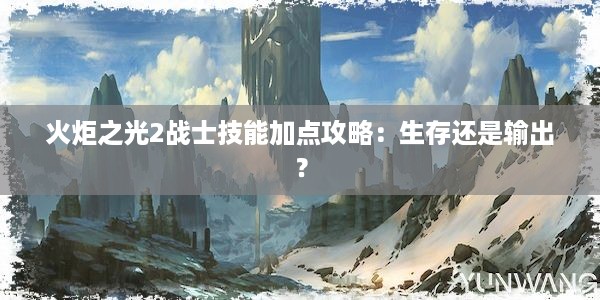 火炬之光2战士技能加点攻略：生存还是输出？