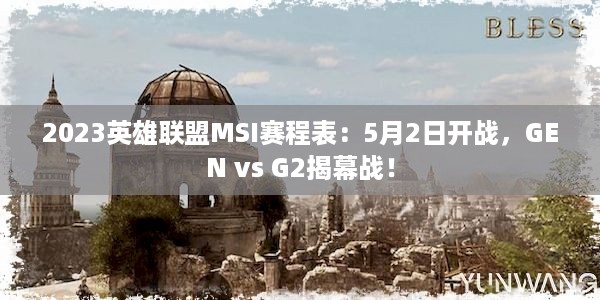 2023英雄联盟MSI赛程表：5月2日开战，GEN vs G2揭幕战！