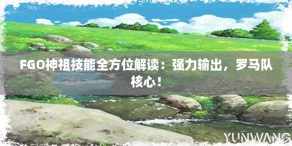 FGO神祖技能全方位解读：强力输出，罗马队核心！