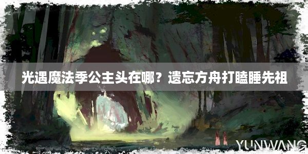 光遇魔法季公主头在哪？遗忘方舟打瞌睡先祖