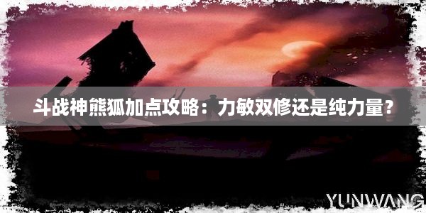 斗战神熊狐加点攻略：力敏双修还是纯力量？