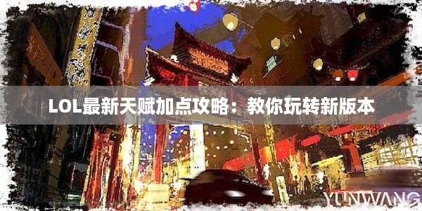 LOL最新天赋加点攻略：教你玩转新版本