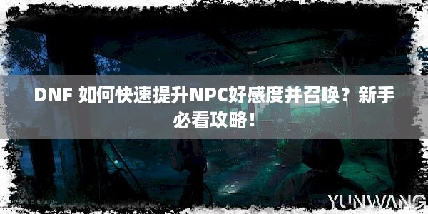 DNF 如何快速提升NPC好感度并召唤？新手必看攻略！