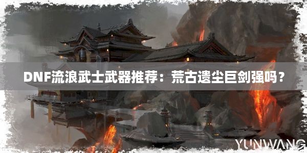 DNF流浪武士武器推荐：荒古遗尘巨剑强吗？