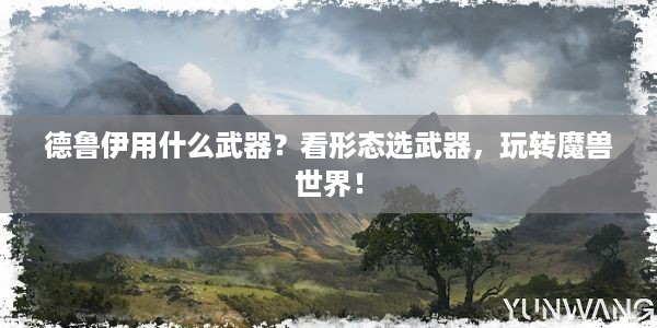 德鲁伊用什么武器？看形态选武器，玩转魔兽世界！