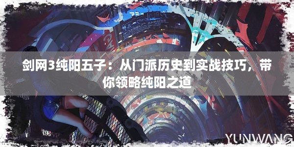 剑网3纯阳五子：从门派历史到实战技巧，带你领略纯阳之道