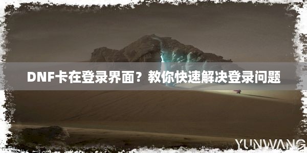 DNF卡在登录界面？教你快速解决登录问题