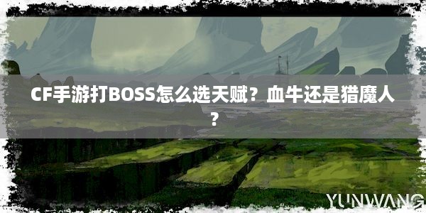 CF手游打BOSS怎么选天赋？血牛还是猎魔人？