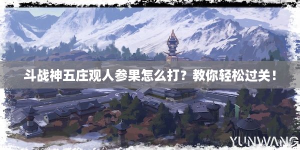 斗战神五庄观人参果怎么打？教你轻松过关！