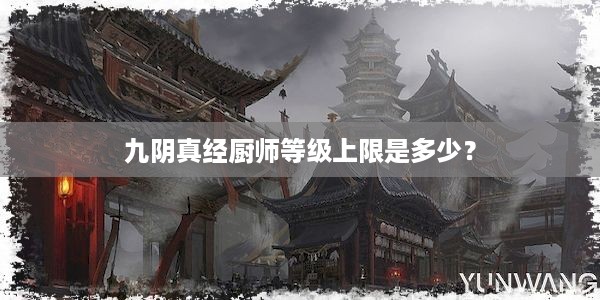 九阴真经厨师等级上限是多少？