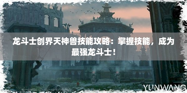 龙斗士创界天神兽技能攻略：掌握技能，成为最强龙斗士！