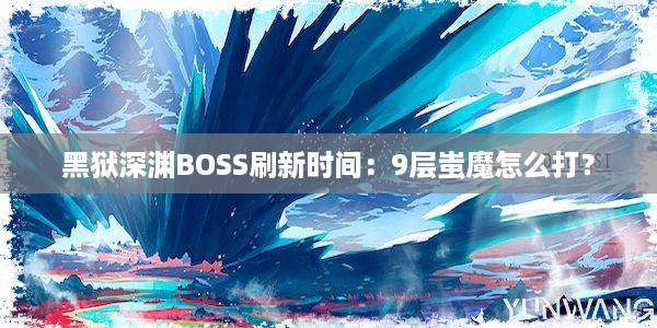 黑狱深渊BOSS刷新时间：9层蚩魔怎么打？