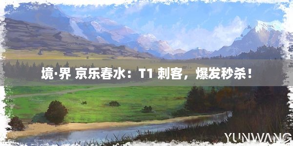 境·界 京乐春水：T1 刺客，爆发秒杀！