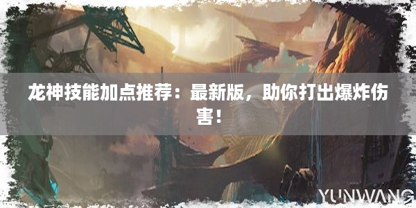 龙神技能加点推荐：最新版，助你打出爆炸伤害！