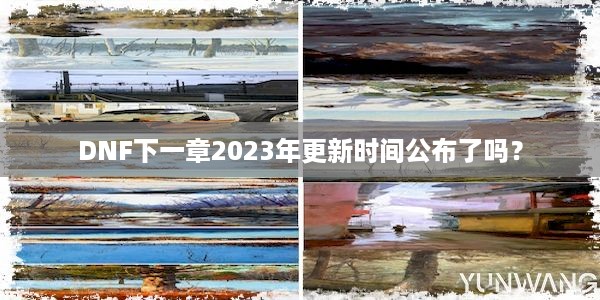 DNF下一章2023年更新时间公布了吗？