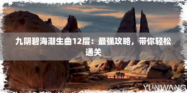 九阴碧海潮生曲12层：最强攻略，带你轻松通关