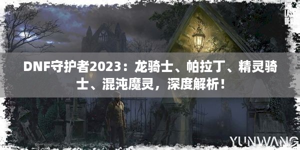 DNF守护者2023：龙骑士、帕拉丁、精灵骑士、混沌魔灵，深度解析！